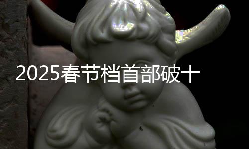 2025春節(jié)檔首部破十億電影誕生，引爆票房狂潮
