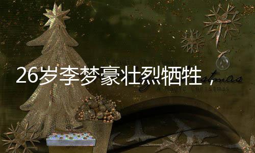26歲李夢豪壯烈犧牲，英雄事跡永垂不朽