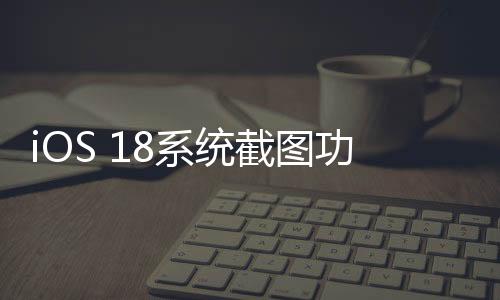iOS 18系統(tǒng)截圖功能呈現(xiàn)新趨勢，色彩偏向紅色，引發(fā)用戶熱議