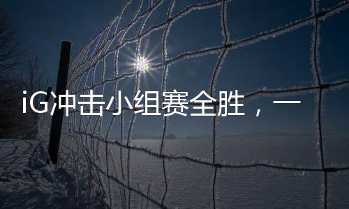 iG沖擊小組賽全勝，一路向前，劍指榮譽之巔
