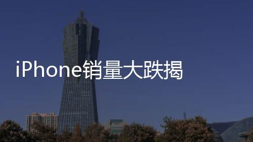 iPhone銷量大跌揭秘，市場變革之下的挑戰(zhàn)與應(yīng)對之道