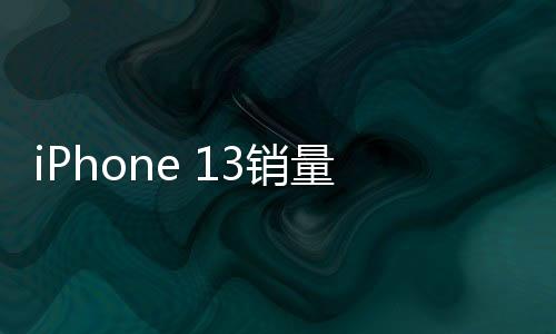 iPhone 13銷量暴增，市場新寵還是消費(fèi)升級的結(jié)果？