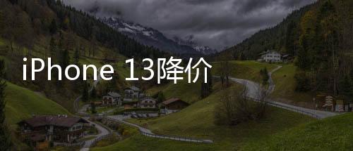 iPhone 13降價(jià)至半價(jià)引發(fā)銷(xiāo)量狂潮，銷(xiāo)量暴增十倍的背后原因解析