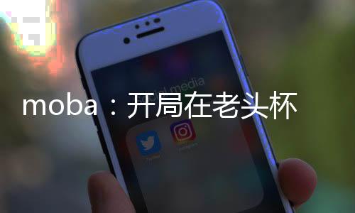 moba：開局在老頭杯一噴四