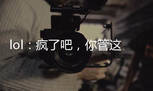 lol：瘋了吧，你管這叫輔助？