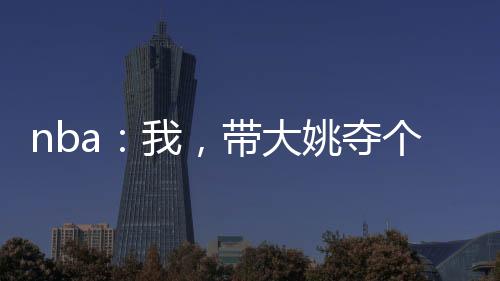 nba：我，帶大姚奪個冠先