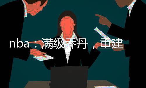nba：滿級喬丹，重建公牛王朝