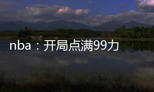 nba：開(kāi)局點(diǎn)滿99力量