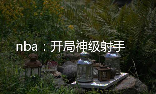 nba：開局神級(jí)射手