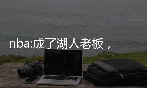 nba:成了湖人老板，截胡大姚
