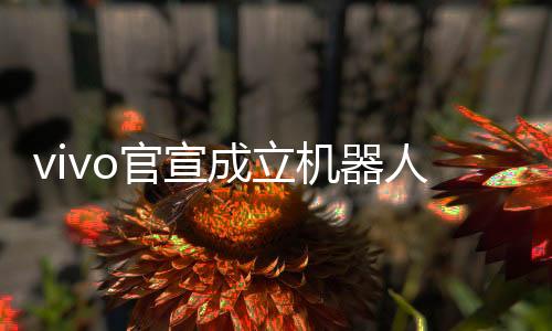 vivo官宣成立機(jī)器人Lab，探索未來科技，邁向智能機(jī)器人新時代